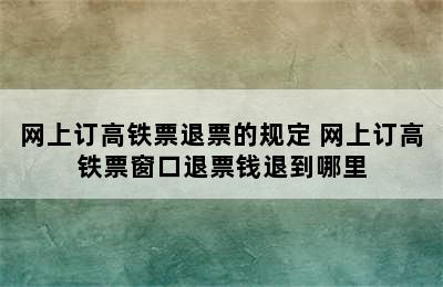 网上订高铁票退票的规定 网上订高铁票窗口退票钱退到哪里